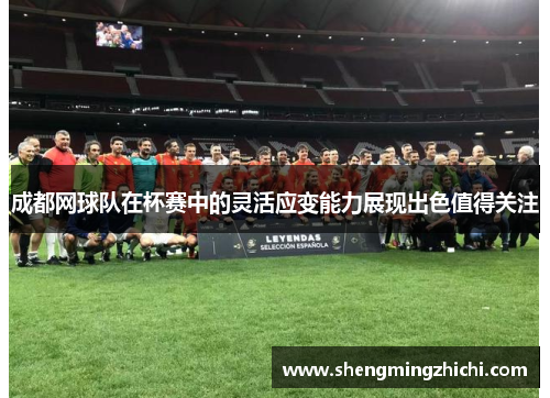 成都网球队在杯赛中的灵活应变能力展现出色值得关注