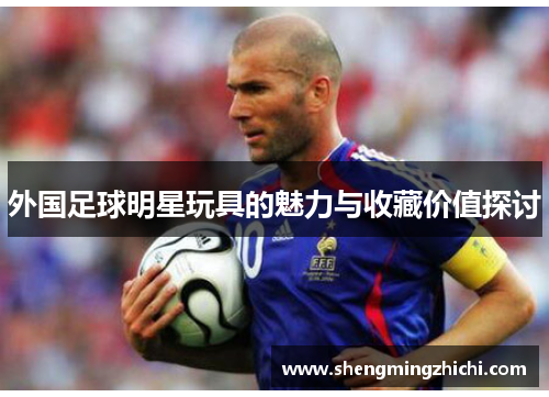 外国足球明星玩具的魅力与收藏价值探讨