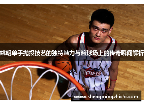 姚明单手抛投技艺的独特魅力与篮球场上的传奇瞬间解析