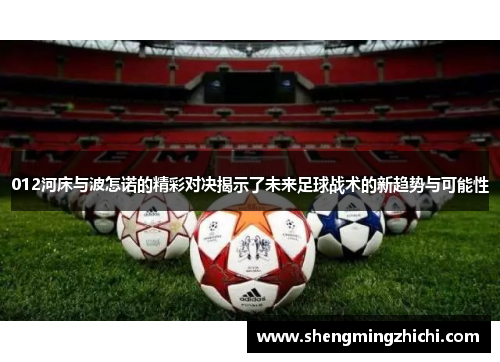 012河床与波怎诺的精彩对决揭示了未来足球战术的新趋势与可能性
