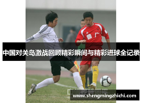 中国对关岛激战回顾精彩瞬间与精彩进球全记录