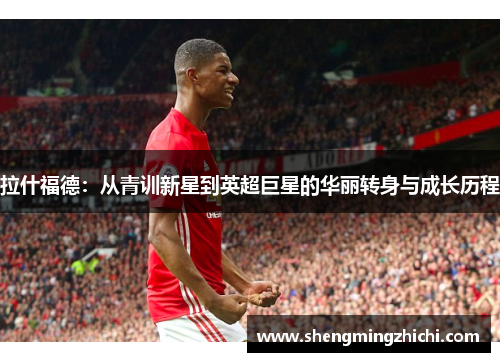 拉什福德：从青训新星到英超巨星的华丽转身与成长历程