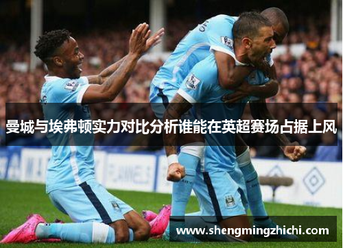 曼城与埃弗顿实力对比分析谁能在英超赛场占据上风
